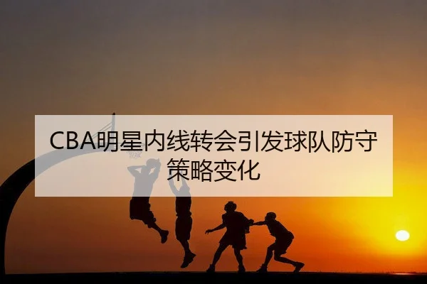 CBA明星内线转会引发球队防守策略变化